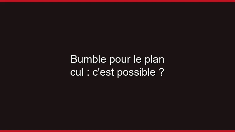 Bumble pour le plan cul : c'est possible ?