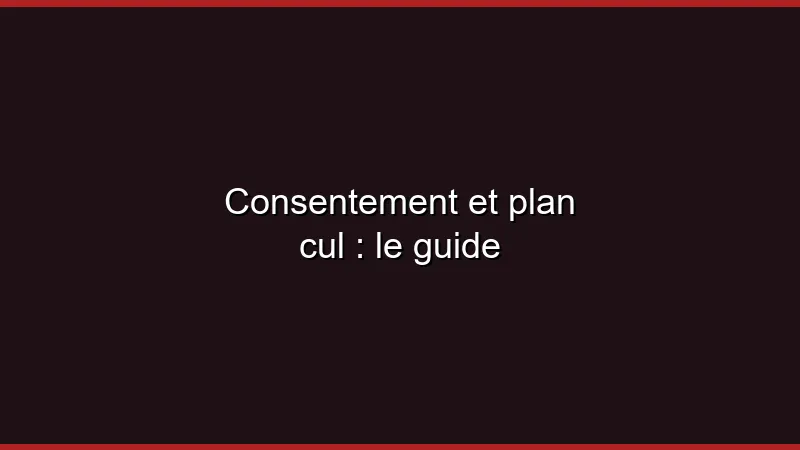 Consentement et plan cul : le guide