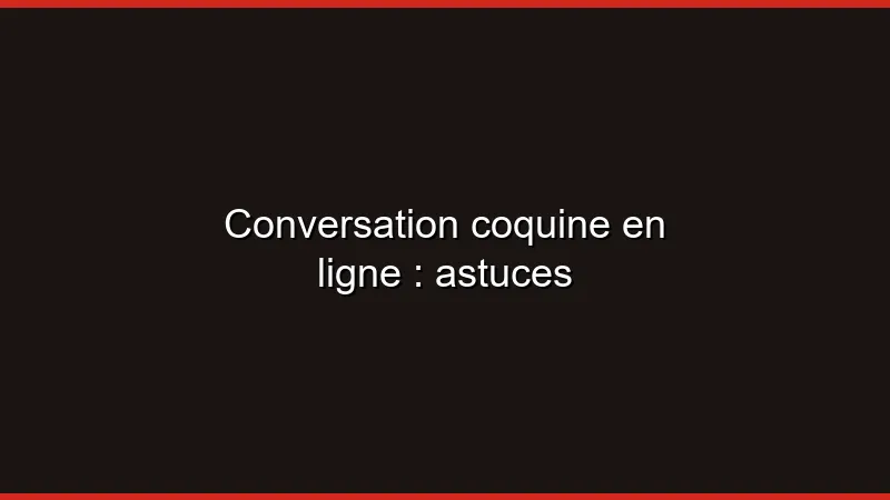 Conversation coquine en ligne : astuces