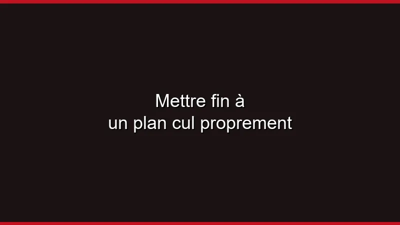 Mettre fin à un plan cul proprement