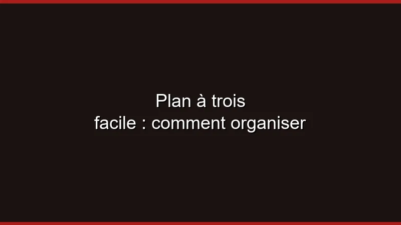 Plan à trois facile : comment organiser