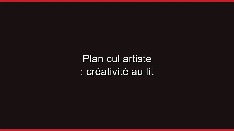 Plan cul artiste : créativité au lit