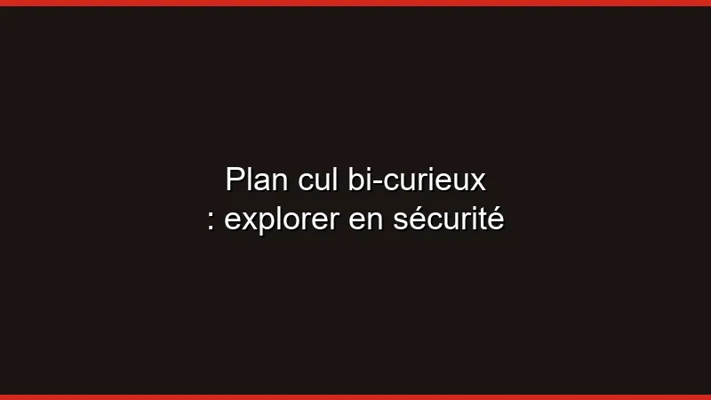 Plan cul bi-curieux : explorer en sécurité