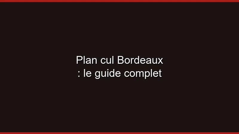 Plan cul Bordeaux : le guide complet