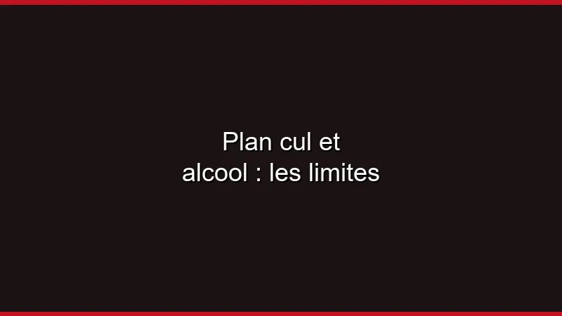 Plan cul et alcool : les limites