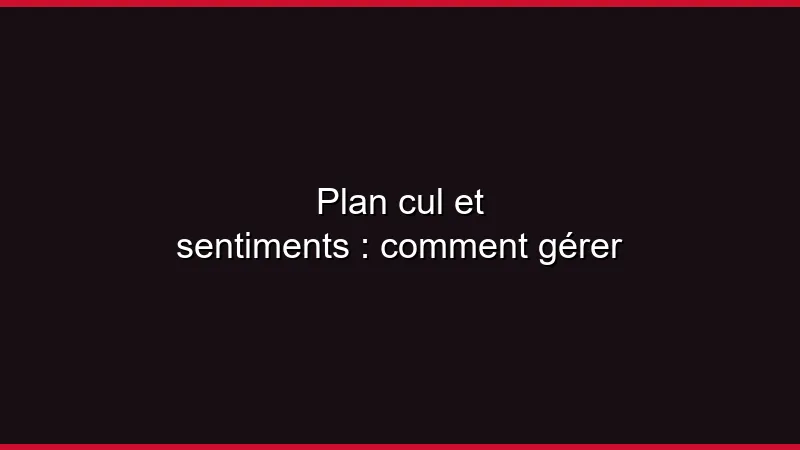 Plan cul et sentiments : comment gérer