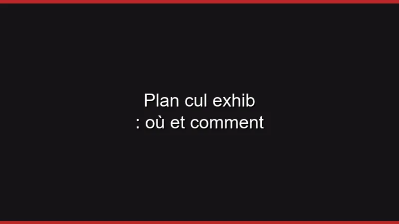 Plan cul exhib : où et comment