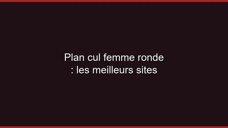 Plan cul femme ronde : les meilleurs sites
