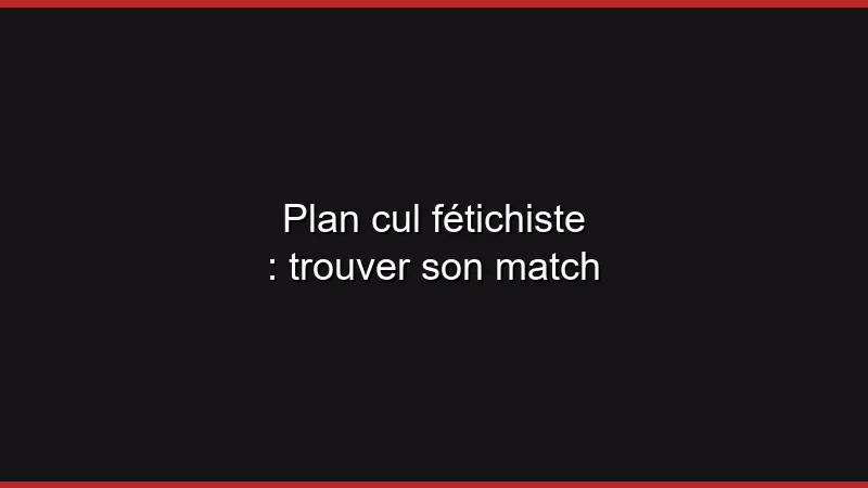 Plan cul fétichiste : trouver son match