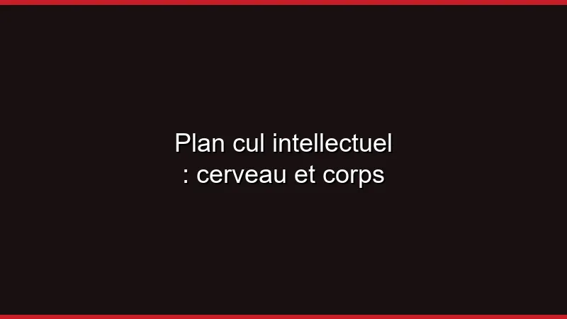 Plan cul intellectuel : cerveau et corps