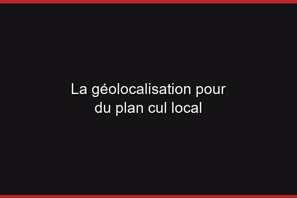 La géolocalisation pour du plan cul local