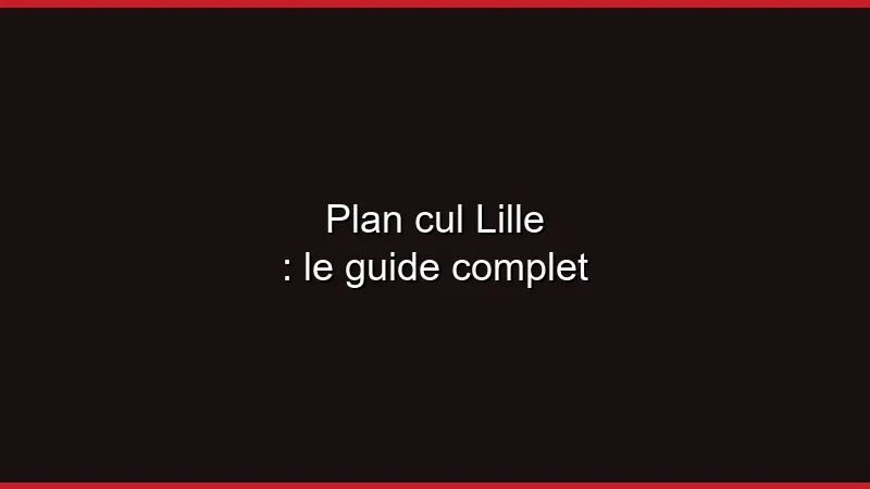 Plan cul Lille : le guide complet