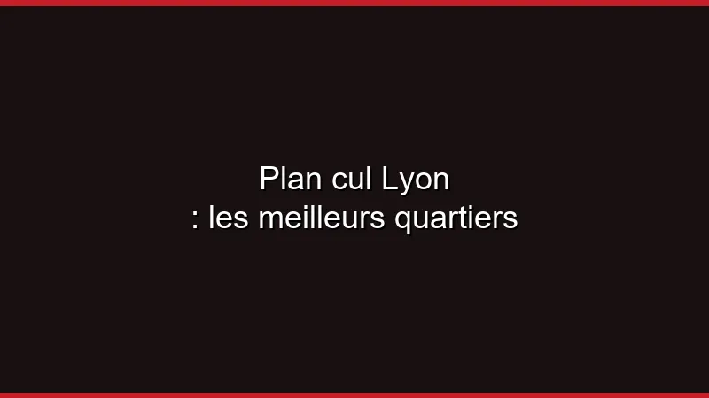 Plan cul Lyon : les meilleurs quartiers