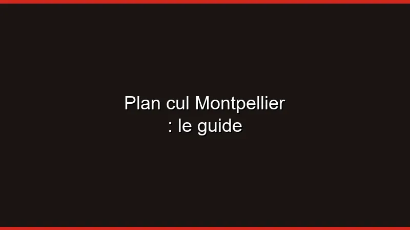 Plan cul Montpellier : le guide