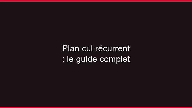Plan cul récurrent : le guide complet