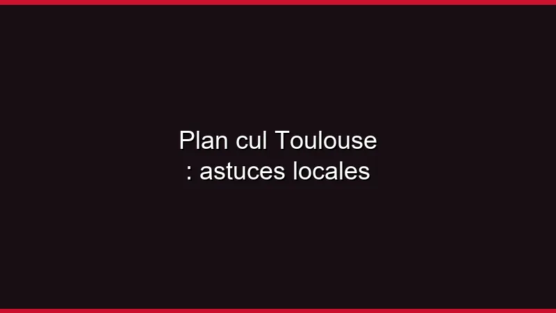 Plan cul Toulouse : astuces locales