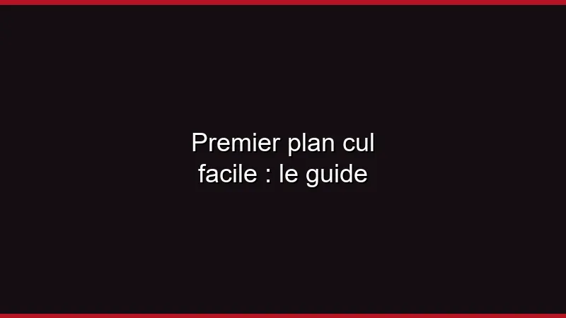 Premier plan cul facile : le guide