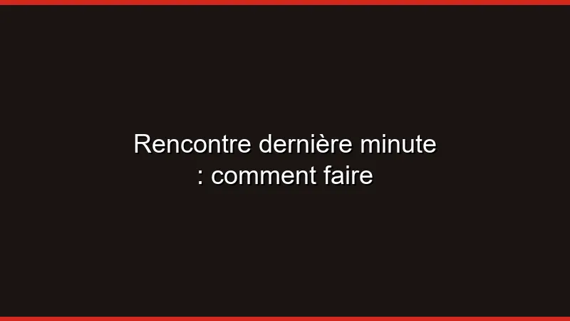 Rencontre dernière minute : comment faire