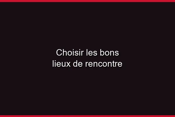 Choisir les bons lieux de rencontre