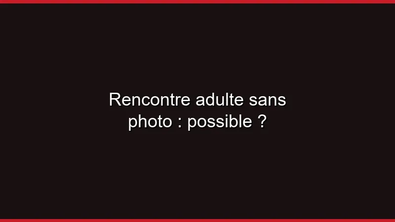Rencontre adulte sans photo : possible ?
