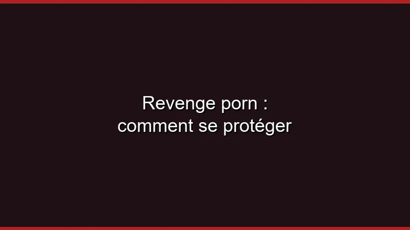 Revenge porn : comment se protéger