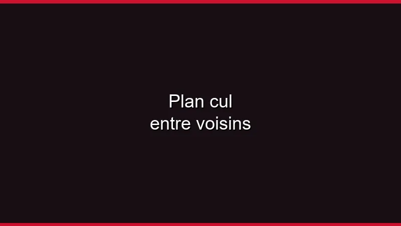 Plan cul entre voisins