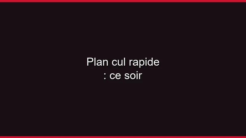 Plan cul rapide : ce soir