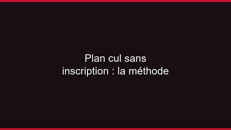Plan cul sans inscription : la méthode